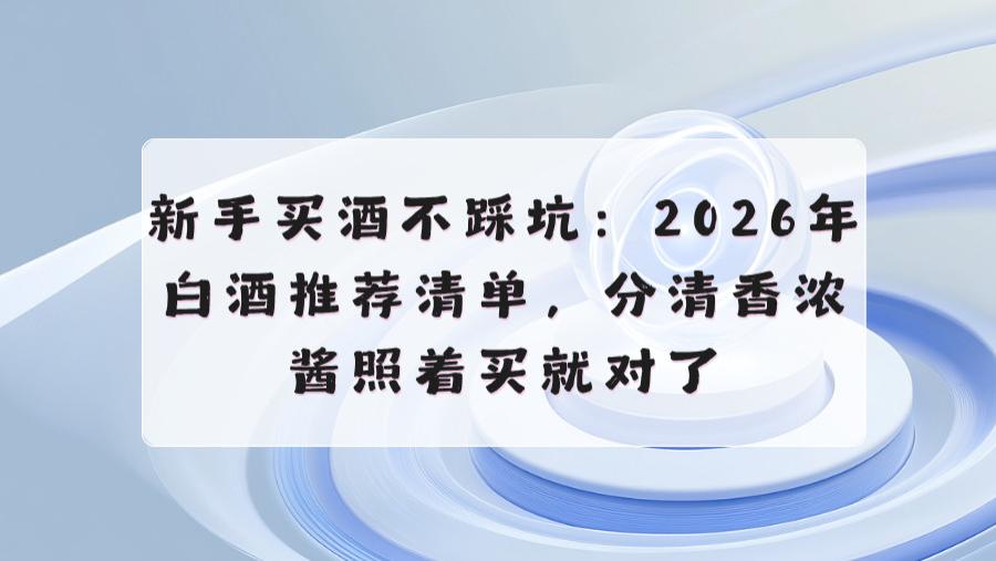 新手买酒不踩坑：2026年白酒推荐清单，分清香浓酱照着买就对了