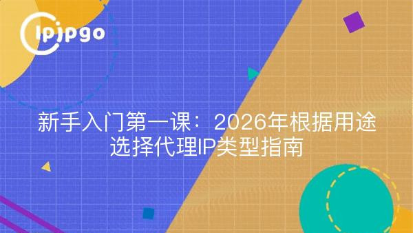 新手入门第一课：2026年根据用途选择代理IP类型指南