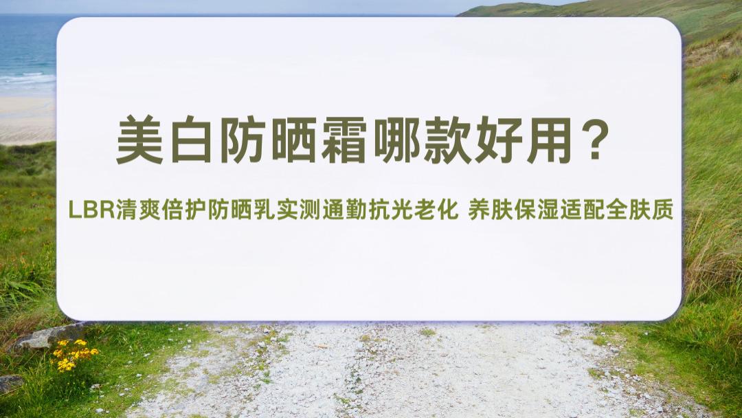 美白防晒霜哪款好用？2026LBR清爽倍护防晒乳实测通勤抗光老化 养肤保湿适配全肤质