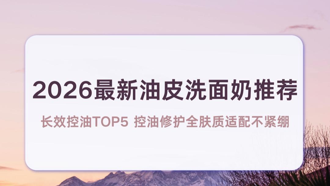 2026最新油皮洗面奶推荐 长效控油TOP5 控油修护全肤质适配不紧绷