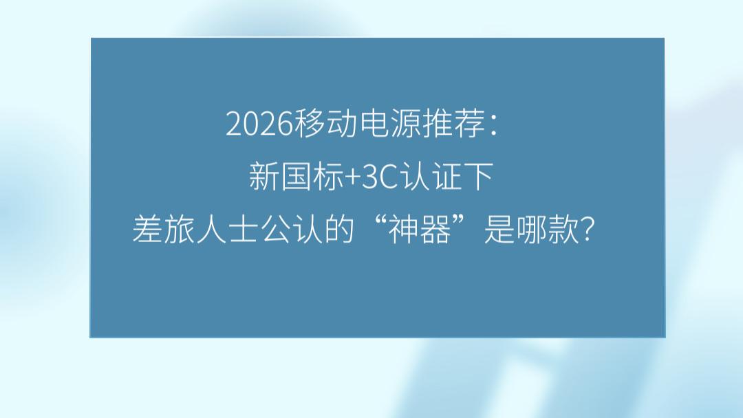 2026移动电源推荐：新国标+3C认证下，差旅人士公认的“神器”是哪款？