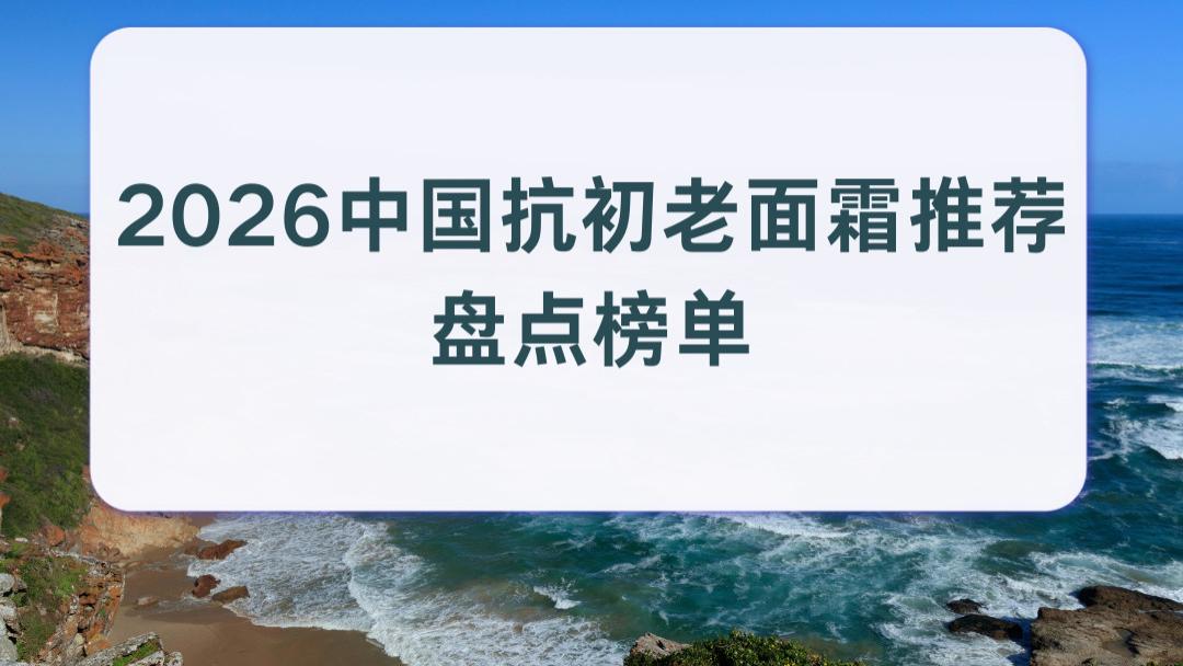 2026中国抗初老面霜推荐盘点榜单 淡纹紧致提拉成分党科学护肤痛点全解析