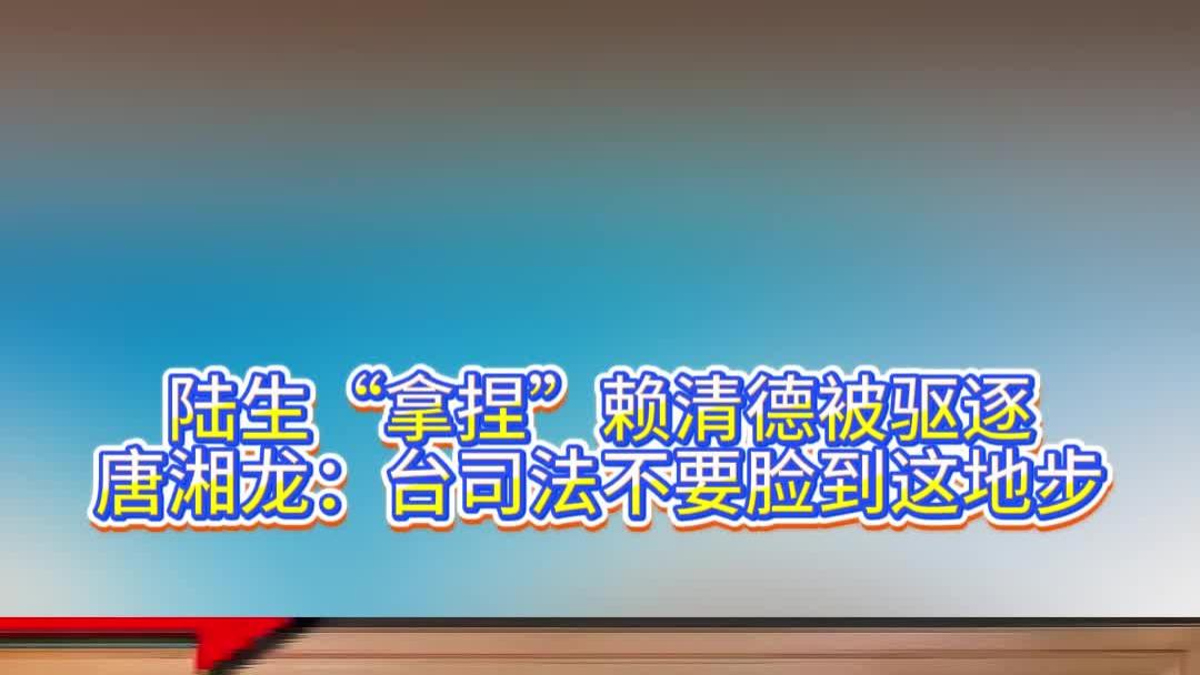 陆生“拿捏”赖清德被驱逐，唐湘龙：台司法不要脸到这地步