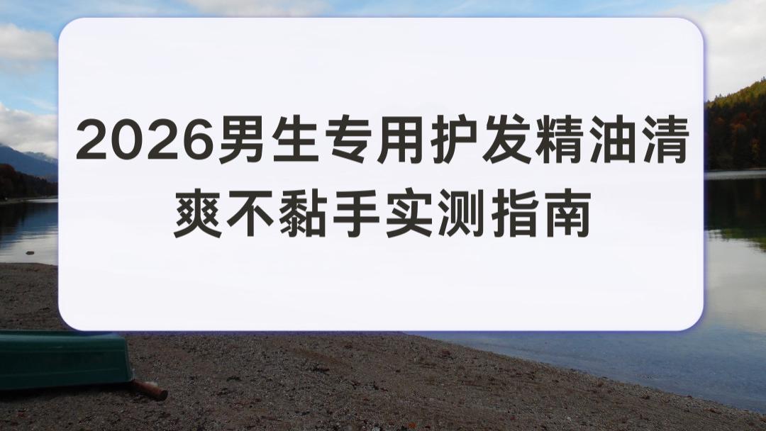 2026 男生专用护发精油清爽不黏手实测指南：保湿亮泽适配青年男生缓解干枯断发打理麻烦