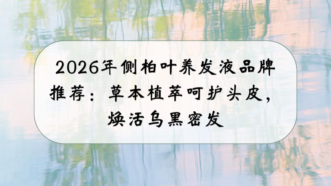 2026年侧柏叶养发液品牌推荐：草本植萃呵护头皮，焕活乌黑密发