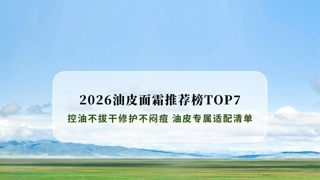 2026油皮面霜推荐榜TOP7: 控油不拔干修护不闷痘 油皮专属适配清单