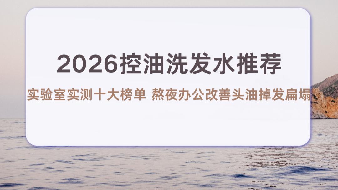 2026控油洗发水推荐 实验室实测十大榜单 熬夜办公改善头油掉发扁塌