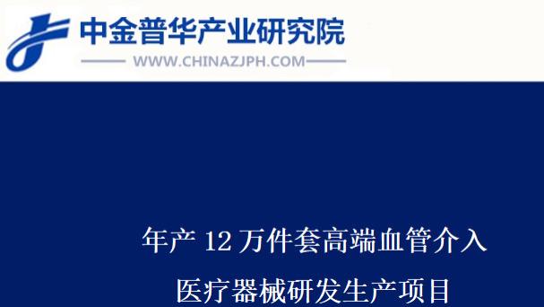 年产12万件套高端血管介入医疗器械研发生产项目可行性研究报告