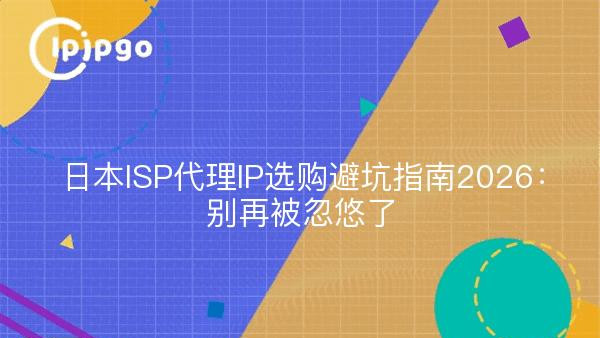 日本ISP代理IP选购避坑指南2026：别再被忽悠了