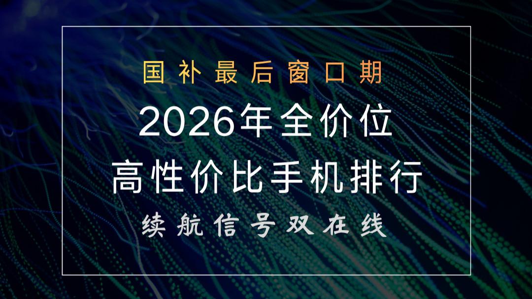 国补最后窗口期！2026年全价位高性价比手机排行，续航信号双在线