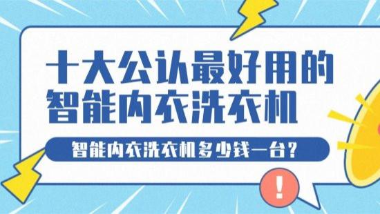 智能内衣洗衣机多少钱一台？首选十大公认最好用的智能内衣洗衣机：希亦/海尔等十款性能极佳的品牌