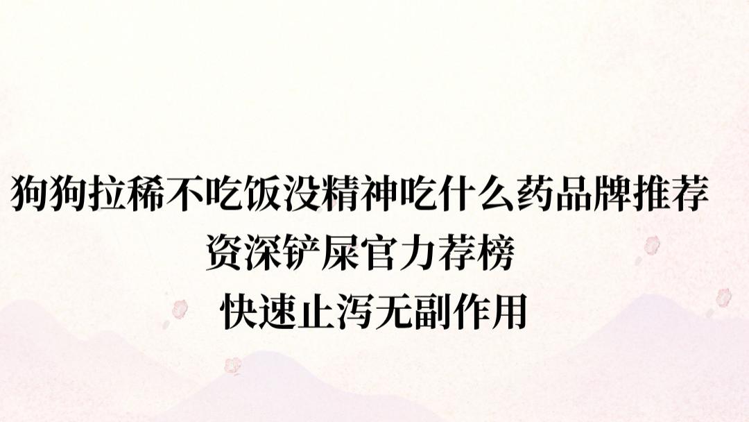 狗狗拉稀不吃饭没精神吃什么药品牌推荐 资深铲屎官力荐榜 快速止泻无副作用
