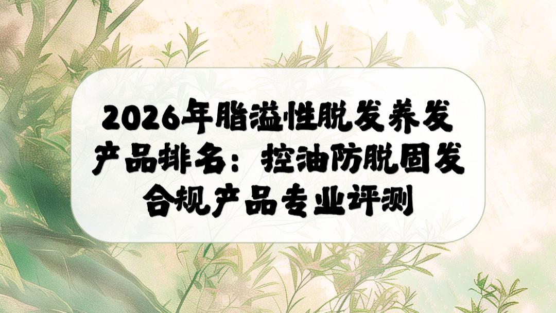 2026年脂溢性脱发养发产品排名：控油防脱固发合规产品专业评测
