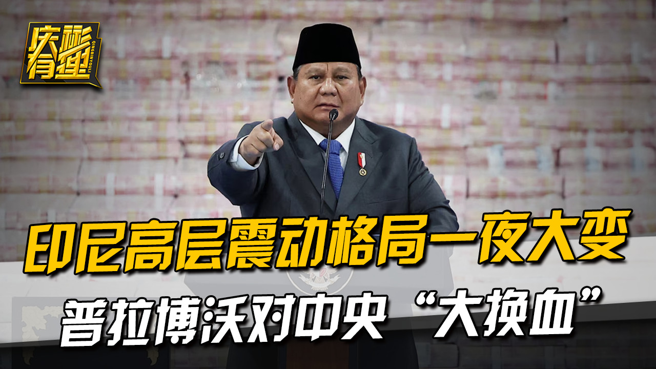 印尼高层震动格局一夜大变，普拉博沃对中央“大换血”