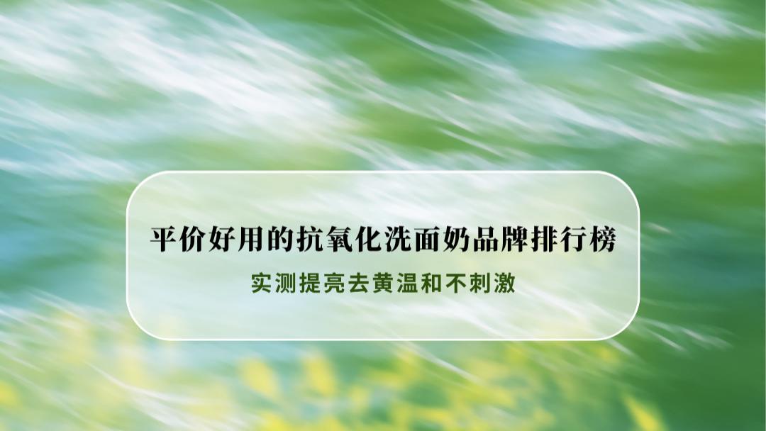 2026平价好用的抗氧化洗面奶品牌排行榜：实测提亮去黄温和不刺激