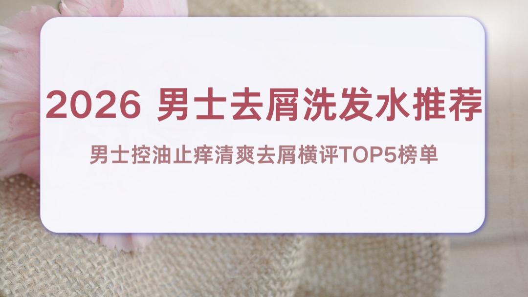 2026 男士去屑洗发水推荐 男士控油止痒清爽去屑横评TOP5榜单