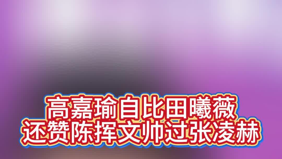 高嘉瑜自比田曦薇，还赞陈挥文帅过张凌赫