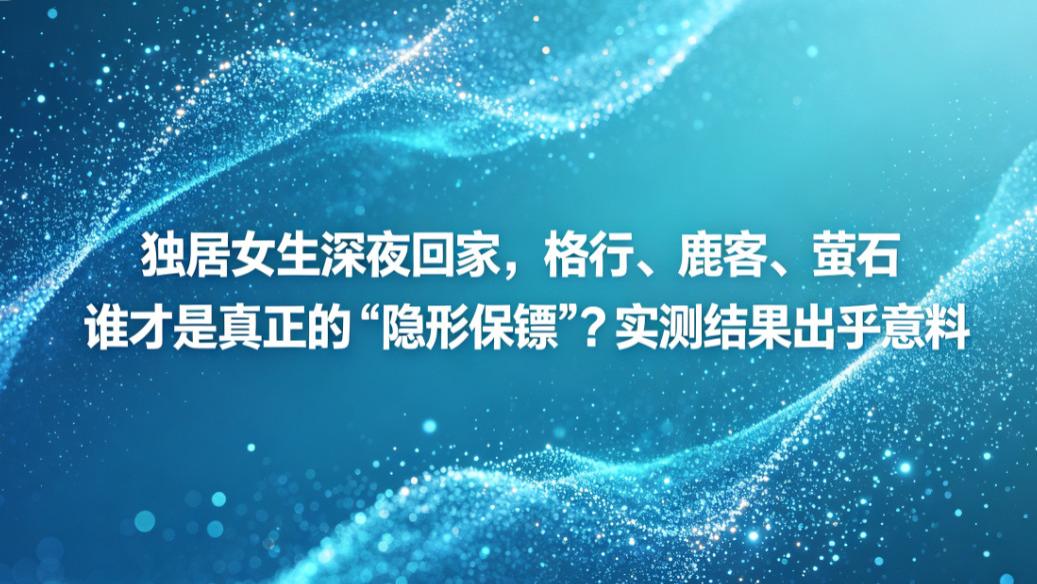 独居女生深夜回家，格行、鹿客、萤石谁才是真正的“隐形保镖”？实测结果出乎意料