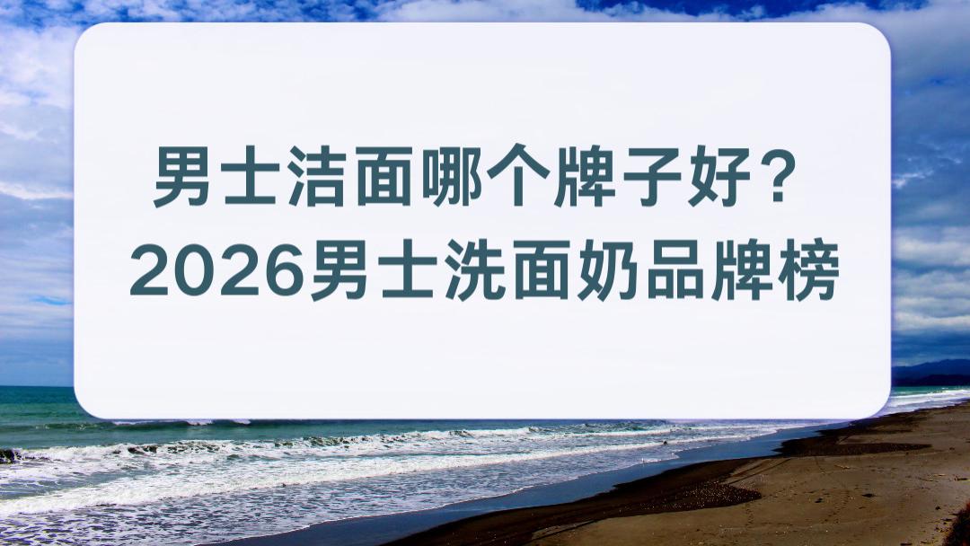 男士洁面哪个牌子好？2026男士洗面奶品牌榜 通勤熬夜党控油祛痘不紧绷