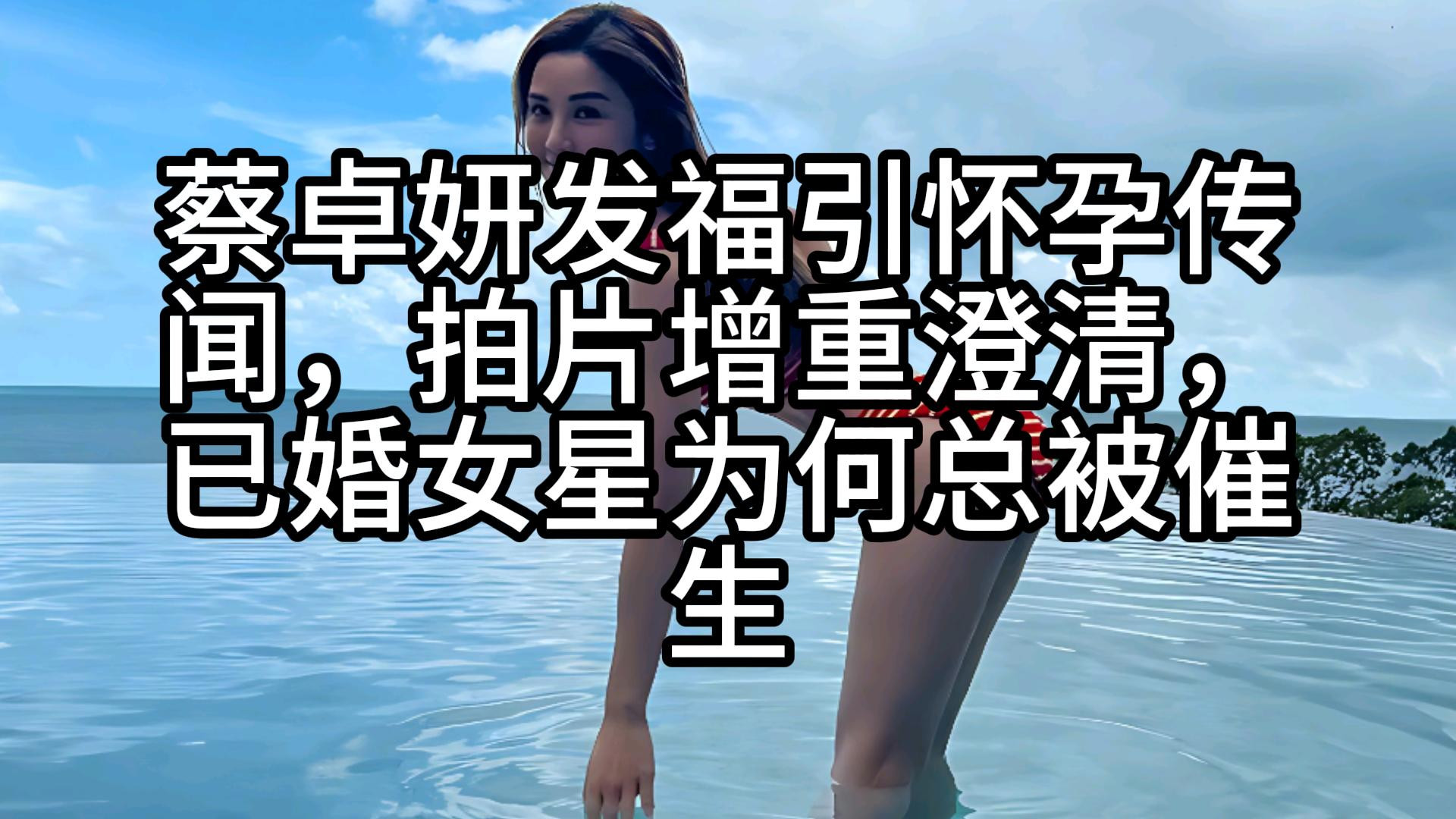 蔡卓妍发福引怀孕传闻，拍片增重澄清，已婚女星为何总被催生