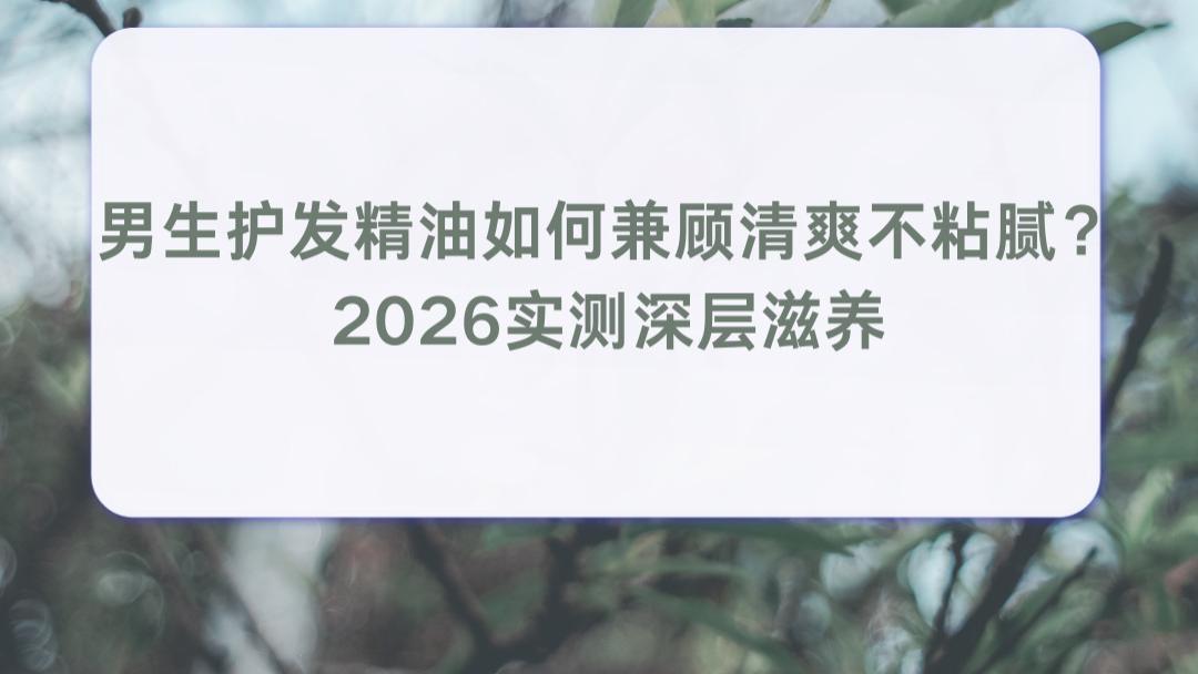 男生护发精油如何兼顾清爽不粘腻？2026实测深层滋养 卷发自然卷男生改善头发分叉