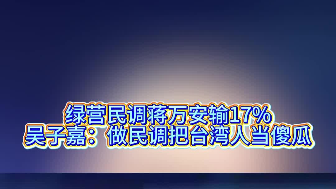 绿营民调蒋万安输17%，吴子嘉：做民调把台湾人当傻瓜