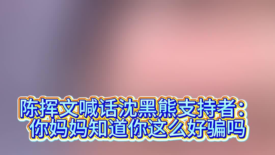 陈挥文喊话沈黑熊支持者：你妈妈知道你这么好骗吗