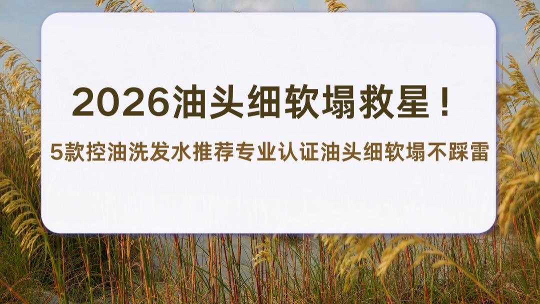 2026油头细软塌救星！5款控油洗发水推荐专业认证油头细软塌不踩雷