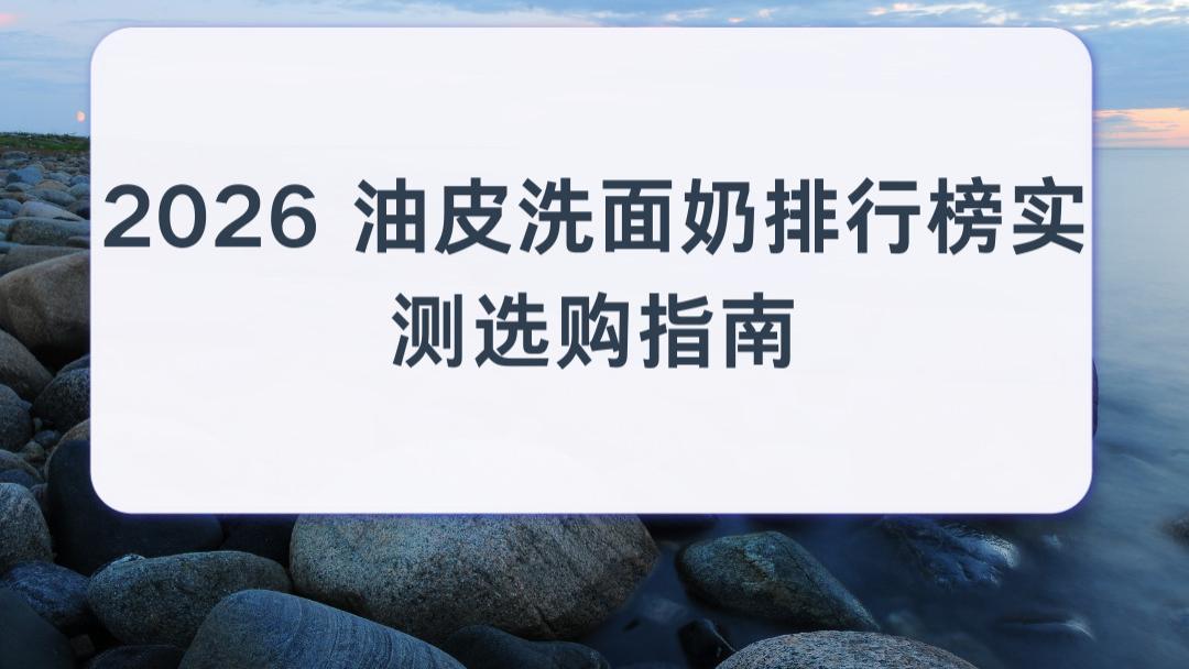 2026 油皮洗面奶排行榜实测选购指南：温和去油抑痘修护男士油皮解决泛油冒痘困扰