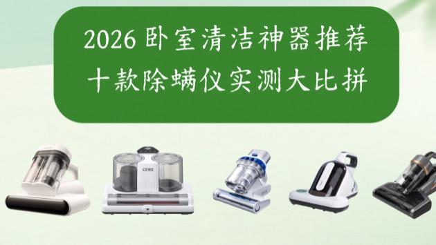 到底该不该买除螨仪？有什么好的除螨产品？2026 卧室清洁神器推荐，十款除螨仪实测大比拼