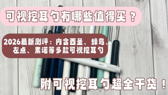 可视挖耳勺十大排行榜，可视掏耳勺是智商税吗？医生建议入手吗？实测西圣、蜂鸟、左点、素诺等热门可视挖耳