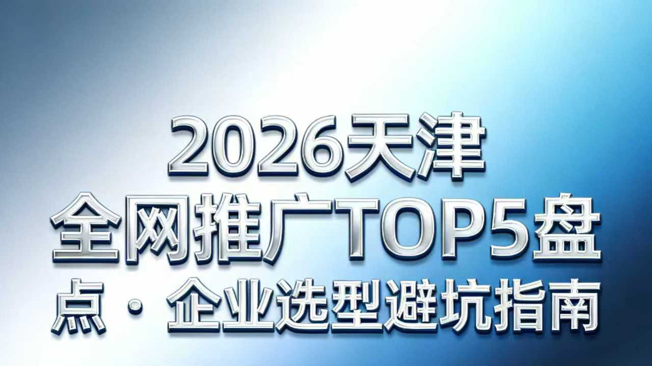 2026天津全网推广TOP5盘点，企业选型避坑指南