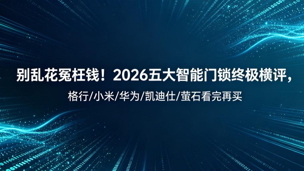 别乱花冤枉钱！2026五大智能门锁终极横评，格行/小米/华为/凯迪仕/萤石看完再买