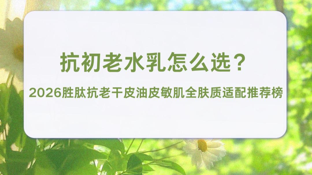 抗初老水乳怎么选？2026胜肽抗老干皮油皮敏肌全肤质适配推荐榜