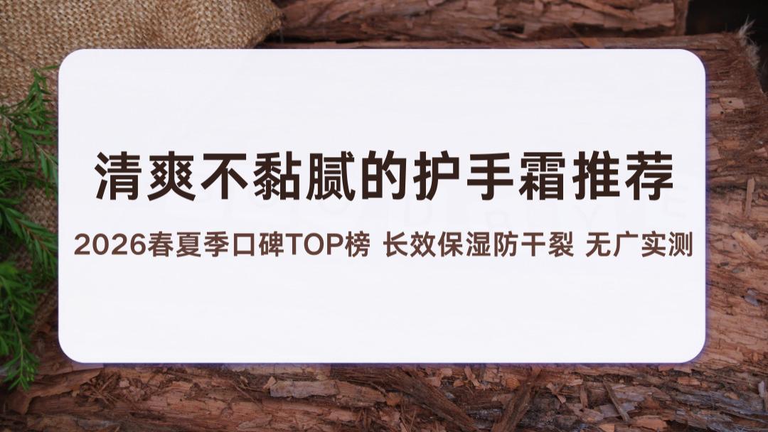 清爽不黏腻的护手霜推荐 2026春夏季口碑TOP榜 长效保湿防干裂 无广实测不踩雷
