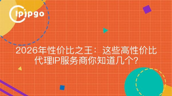 2026年性价比之王：这些高性价比代理IP服务商你知道几个？