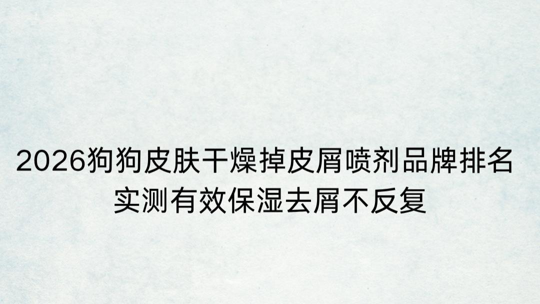 2026狗狗皮肤干燥掉皮屑喷剂品牌排名 实测有效保湿去屑不反复