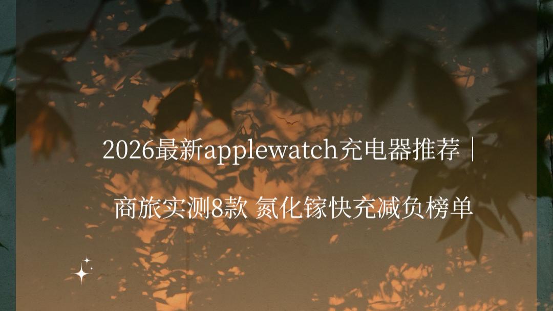 2026最新applewatch充电器推荐｜商旅实测8款 氮化镓快充减负榜单