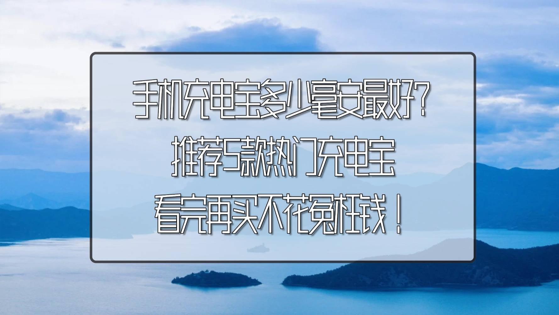 手机充电宝多少毫安最好? 推荐5款热门充电宝，看完再买不花冤枉钱！