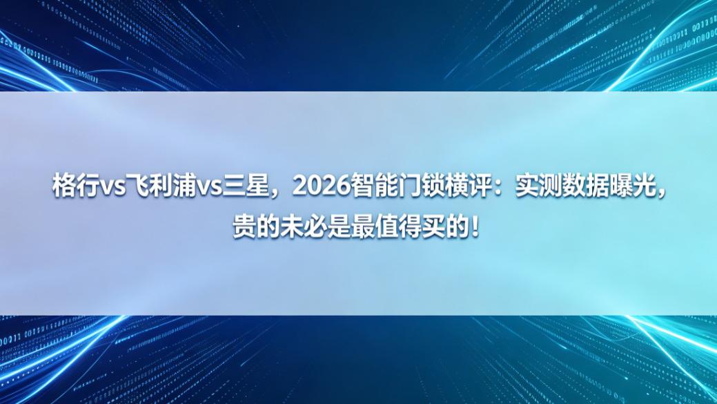 格行vs飞利浦vs三星，2026智能门锁横评：实测数据曝光，贵的未必是最值得买的！