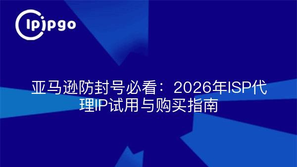 亚马逊防封号攻略：2026年ISP代理IP试用与购买指南