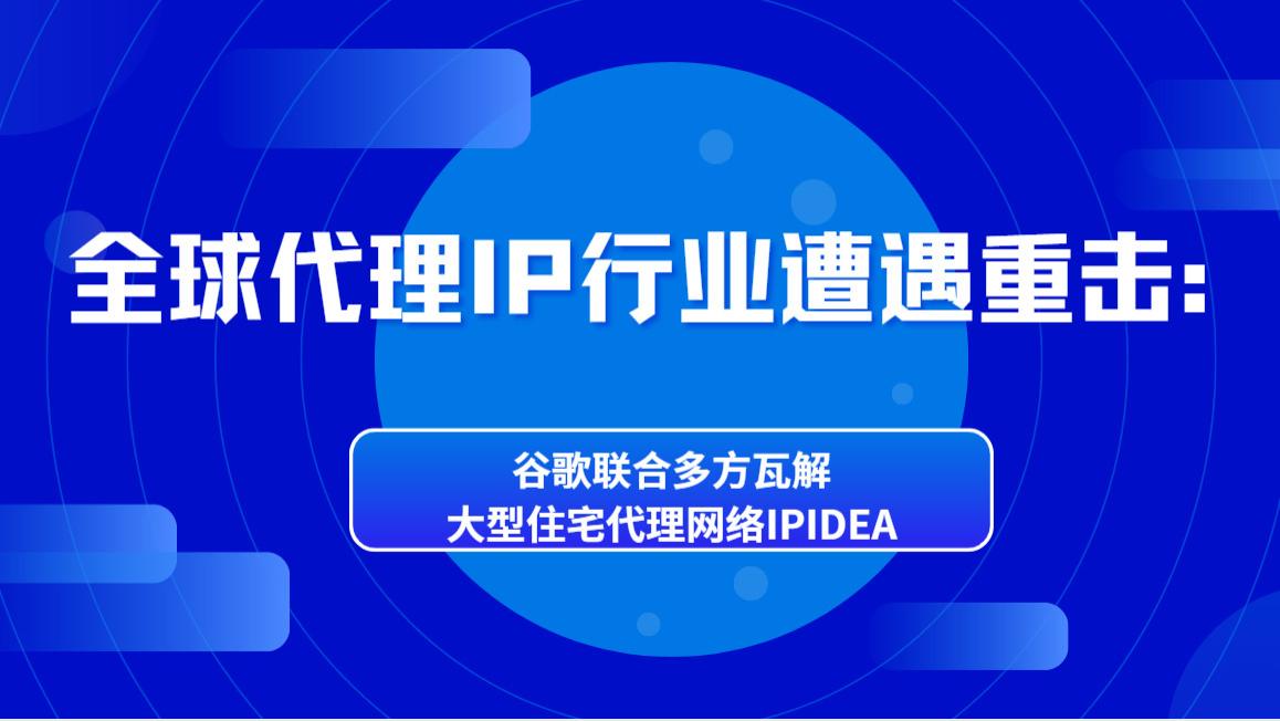 全球代理IP行业遭遇重击：谷歌联合多方瓦解大型住宅代理网络IPIDEA