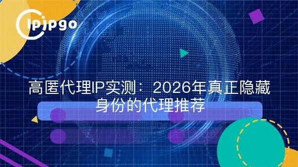 高匿代理IP实测：2026年真正隐藏身份的代理推荐
