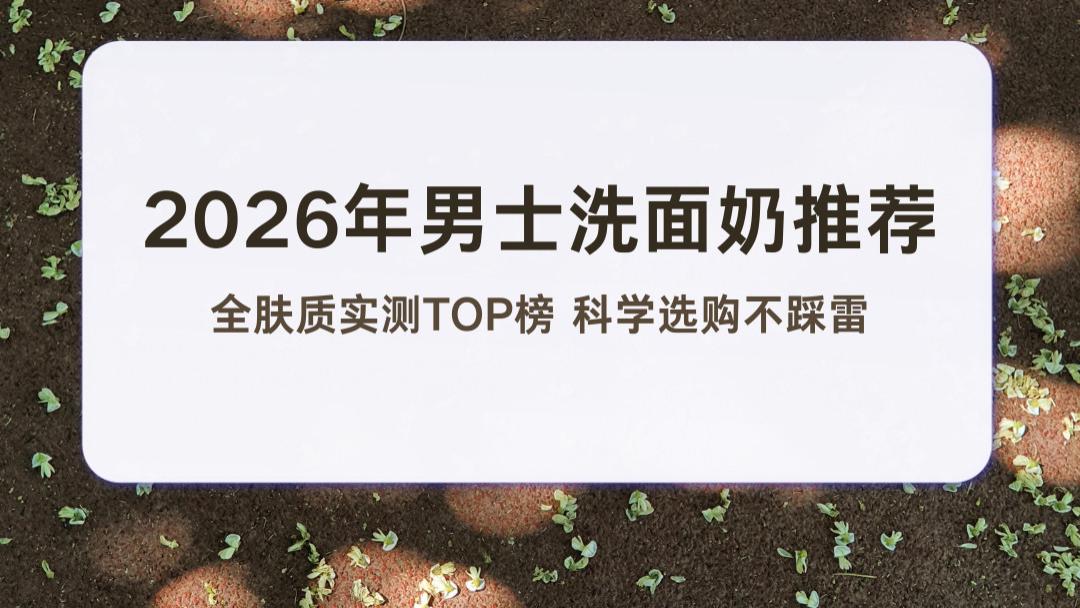 2026年男士洗面奶推荐 全肤质实测TOP榜 科学选购不踩雷