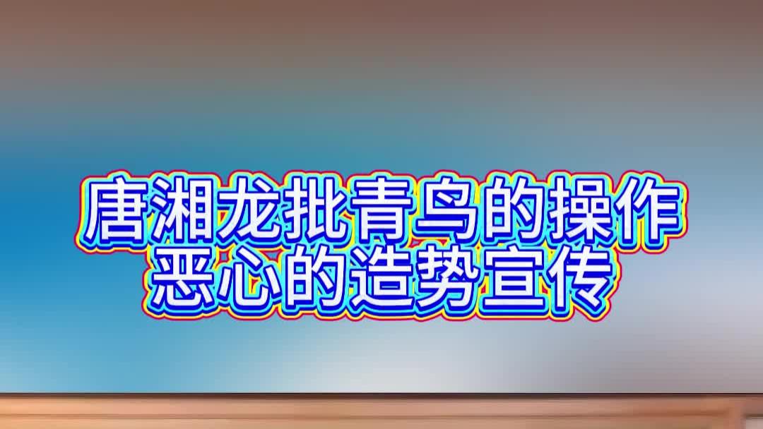 唐湘龙批青鸟的操作：恶心的造势宣传