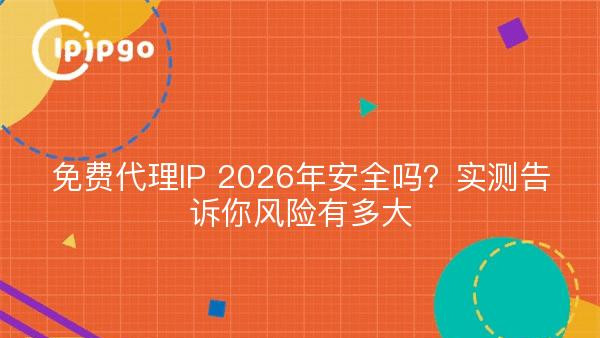 免费代理IP 2026年安全吗？实测告诉你风险有多大