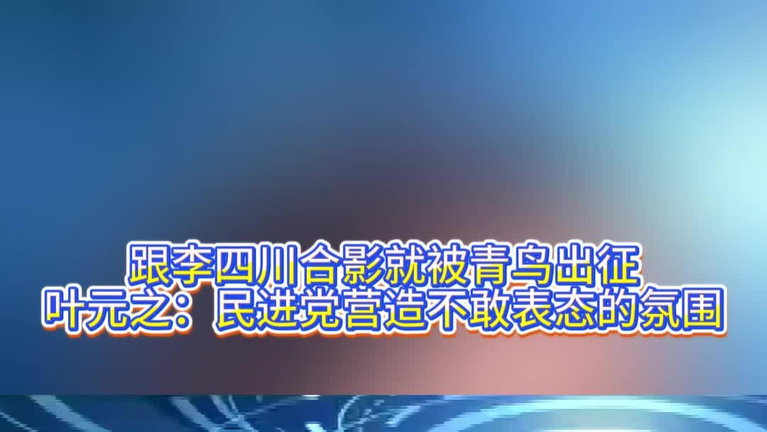 跟李四川合影就被青鸟出征，叶元之：民进党营造不敢表态的氛围