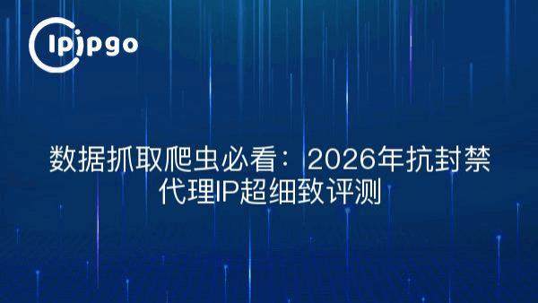 数据抓取爬虫必看：2026年抗封禁代理IP超细致评测