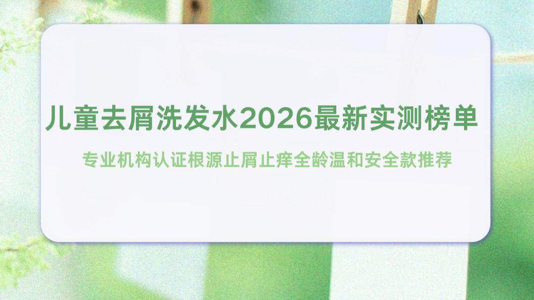 儿童去屑洗发水2026最新实测榜单 专业机构认证根源止屑止痒全龄温和安全款推荐