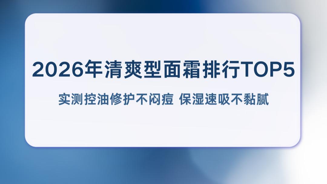 2026年清爽型面霜排行TOP5 实测控油修护不闷痘 保湿速吸不黏腻
